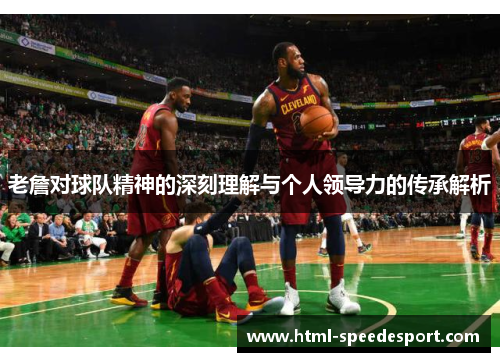 老詹对球队精神的深刻理解与个人领导力的传承解析