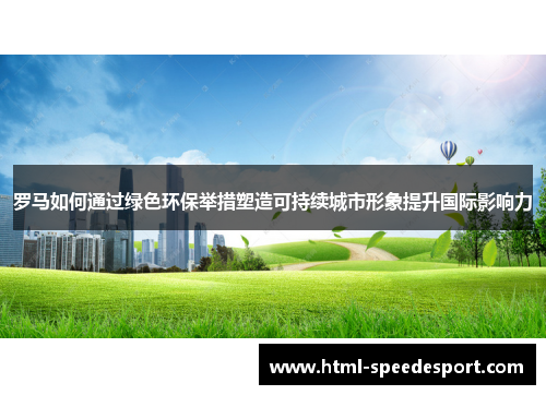 罗马如何通过绿色环保举措塑造可持续城市形象提升国际影响力