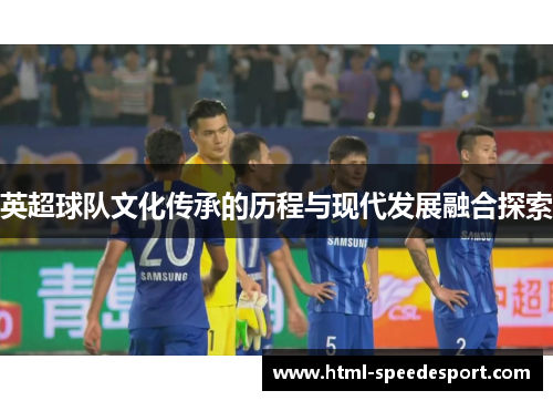 英超球队文化传承的历程与现代发展融合探索
