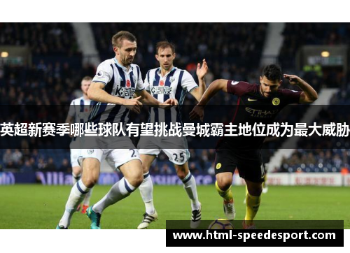 英超新赛季哪些球队有望挑战曼城霸主地位成为最大威胁