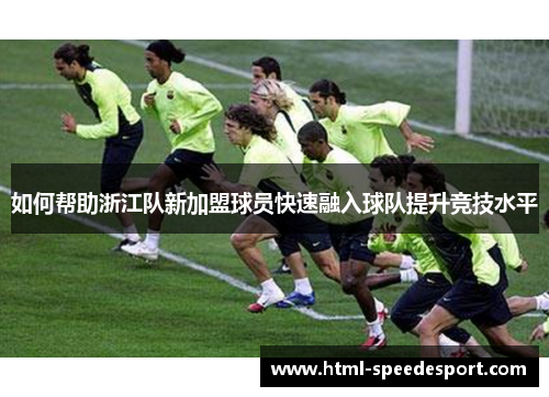 如何帮助浙江队新加盟球员快速融入球队提升竞技水平