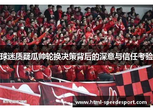 球迷质疑瓜帅轮换决策背后的深意与信任考验