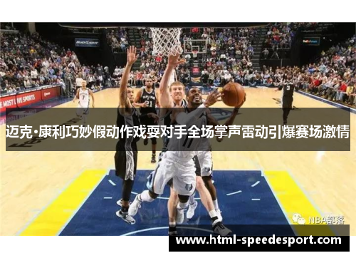 迈克·康利巧妙假动作戏耍对手全场掌声雷动引爆赛场激情