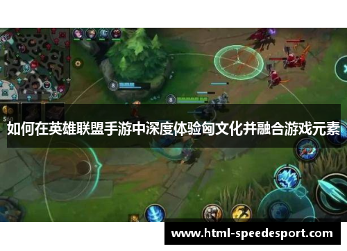 如何在英雄联盟手游中深度体验匈文化并融合游戏元素