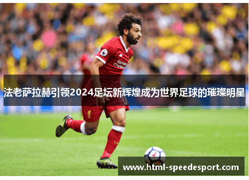 法老萨拉赫引领2024足坛新辉煌成为世界足球的璀璨明星