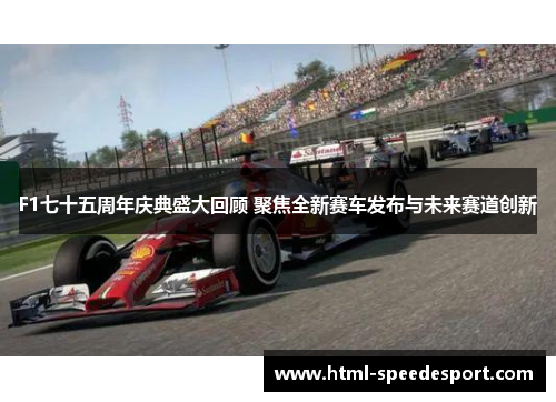 F1七十五周年庆典盛大回顾 聚焦全新赛车发布与未来赛道创新