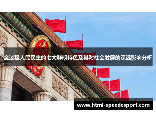 全过程人民民主的七大鲜明特色及其对社会发展的深远影响分析