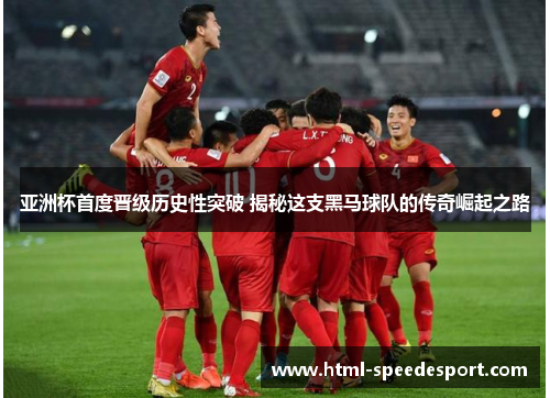 亚洲杯首度晋级历史性突破 揭秘这支黑马球队的传奇崛起之路