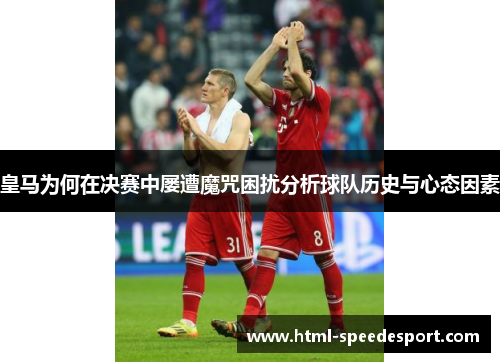 皇马为何在决赛中屡遭魔咒困扰分析球队历史与心态因素 皇马为何在决赛中屡遭魔咒困扰分析球队历史与心态因素
