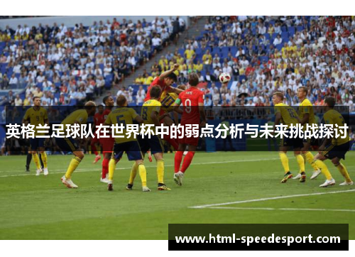 英格兰足球队在世界杯中的弱点分析与未来挑战探讨