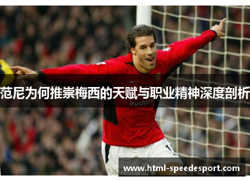 范尼为何推崇梅西的天赋与职业精神深度剖析