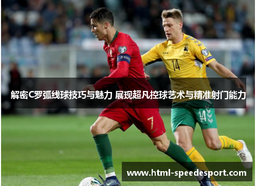 解密C罗弧线球技巧与魅力 展现超凡控球艺术与精准射门能力 解密C罗弧线球技巧与魅力 展现超凡控球艺术与精准射门能力