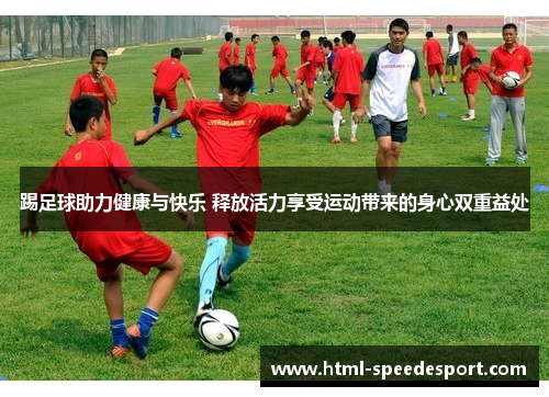 踢足球助力健康与快乐 释放活力享受运动带来的身心双重益处 踢足球助力健康与快乐 释放活力享受运动带来的身心双重益处
