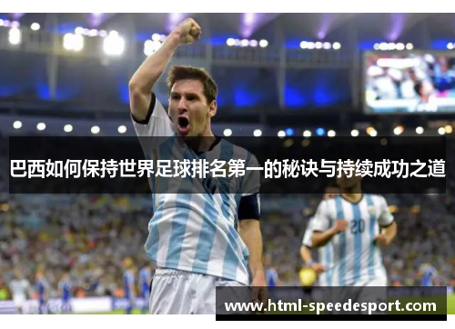 巴西如何保持世界足球排名第一的秘诀与持续成功之道 巴西如何保持世界足球排名第一的秘诀与持续成功之道
