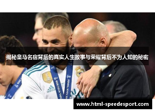 揭秘皇马名宿背后的真实人生故事与荣耀背后不为人知的秘密 揭秘皇马名宿背后的真实人生故事与荣耀背后不为人知的秘密