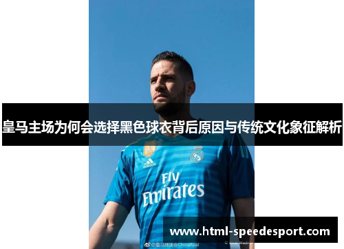 皇马主场为何会选择黑色球衣背后原因与传统文化象征解析 皇马主场为何会选择黑色球衣背后原因与传统文化象征解析