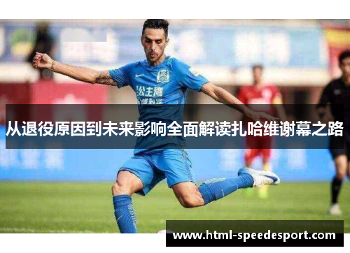 从退役原因到未来影响全面解读扎哈维谢幕之路