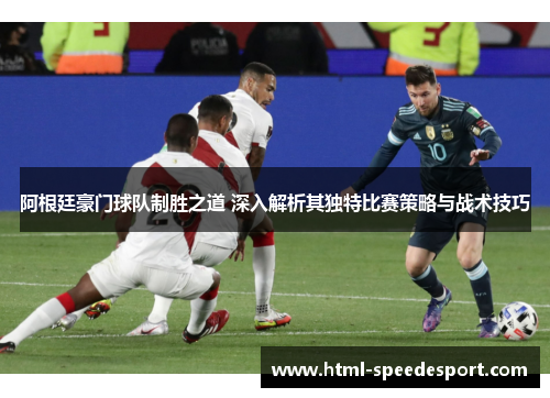 阿根廷豪门球队制胜之道 深入解析其独特比赛策略与战术技巧 阿根廷豪门球队制胜之道 深入解析其独特比赛策略与战术技巧