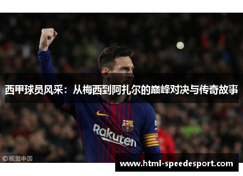 西甲球员风采:从梅西到阿扎尔的巅峰对决与传奇故事 西甲球员风采:从梅西到阿扎尔的巅峰对决与传奇故事
