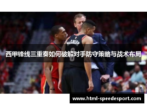 西甲锋线三重奏如何破解对手防守策略与战术布局 西甲锋线三重奏如何破解对手防守策略与战术布局