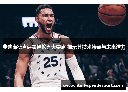 费迪南德点评霍伊伦五大要点 揭示其技术特点与未来潜力 费迪南德点评霍伊伦五大要点 揭示其技术特点与未来潜力