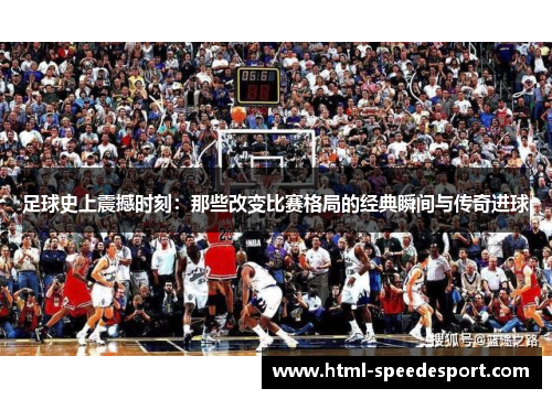 足球史上震撼时刻：那些改变比赛格局的经典瞬间与传奇进球