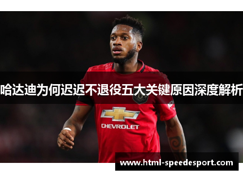 哈达迪为何迟迟不退役五大关键原因深度解析 哈达迪为何迟迟不退役五大关键原因深度解析