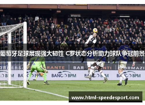 葡萄牙足球展现强大韧性 C罗状态分析助力球队争冠前景 葡萄牙足球展现强大韧性 C罗状态分析助力球队争冠前景