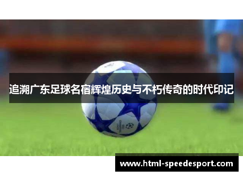 追溯广东足球名宿辉煌历史与不朽传奇的时代印记