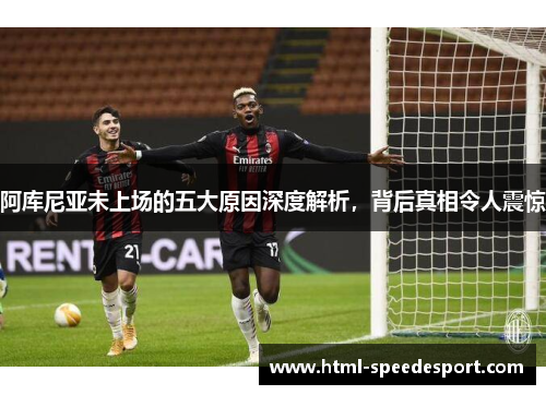 阿库尼亚未上场的五大原因深度解析,背后真相令人震惊 阿库尼亚未上场的五大原因深度解析,背后真相令人震惊