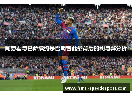 阿劳霍与巴萨续约是否明智此举背后的利与弊分析
