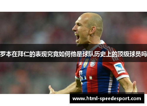 罗本在拜仁的表现究竟如何他是球队历史上的顶级球员吗 罗本在拜仁的表现究竟如何他是球队历史上的顶级球员吗