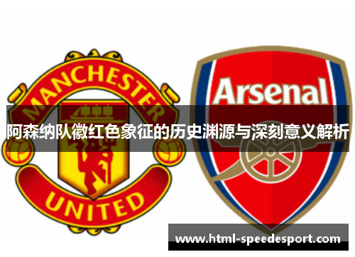 阿森纳队徽红色象征的历史渊源与深刻意义解析 阿森纳队徽红色象征的历史渊源与深刻意义解析