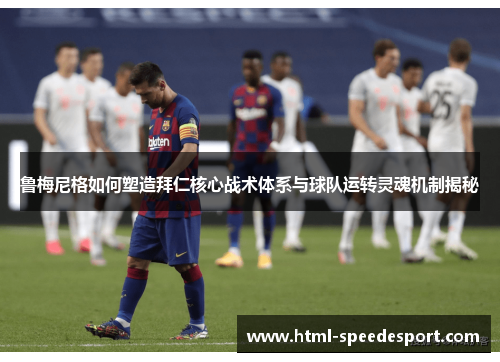 鲁梅尼格如何塑造拜仁核心战术体系与球队运转灵魂机制揭秘 鲁梅尼格如何塑造拜仁核心战术体系与球队运转灵魂机制揭秘