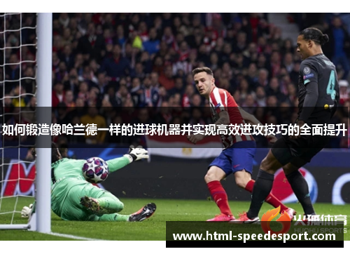 如何锻造像哈兰德一样的进球机器并实现高效进攻技巧的全面提升 如何锻造像哈兰德一样的进球机器并实现高效进攻技巧的全面提升